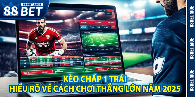 Kèo Chấp 1 Trái – Hiểu Rõ Về Cách Chơi Thắng Lớn Năm 2025