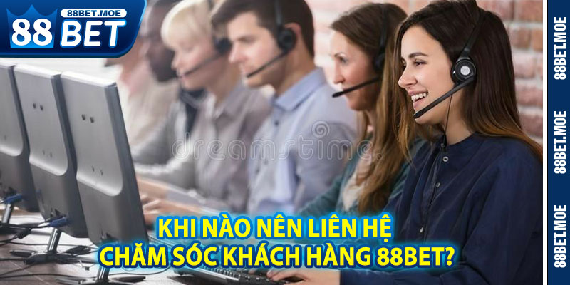 Khi Nào Nên Liên Hệ Chăm Sóc Khách Hàng 88BET?